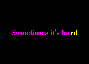 Sometimes it's hard