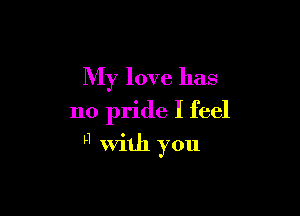 My love has
no pride I feel

H With you