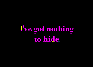 I've got nothing

to hide