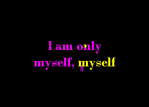 I am only

myself, myself