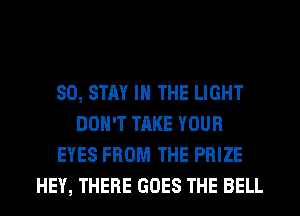 SO, STAY IN THE LIGHT
DON'T TAKE YOUR
EYES FROM THE PRIZE
HEY, THERE GOES THE BELL