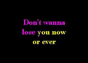 Don't wanna

lose you now

01' CV 61'
