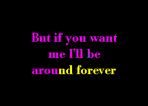 But if you want

me I'll be

around forever