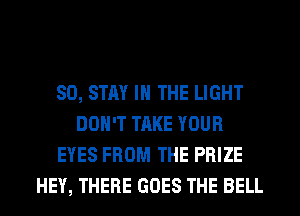 SO, STAY IN THE LIGHT
DON'T TAKE YOUR
EYES FROM THE PRIZE
HEY, THERE GOES THE BELL