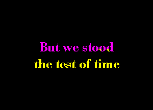 But we stood

the test of time