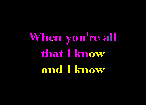When you're all

that I know
and I know