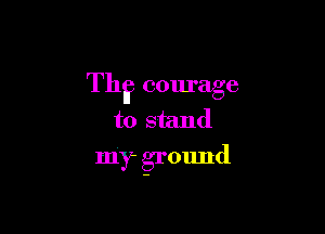 Th? courage
to stand

my ground