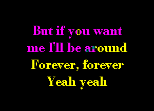 But if you want
me I'll be around
Forever, forever

Yeah yeah

g