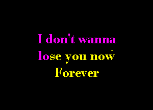 I don't wanna

lose you now

Forever