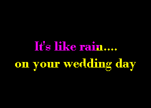 It's like rain...

on your wedding day