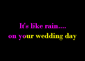 It's like rain...

on your wedding day