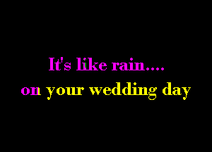 It's like rain...

on your wedding day