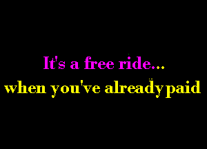 It's a free ride...

When you've already paid