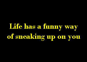 Life has a funny way
of sneaking up on you