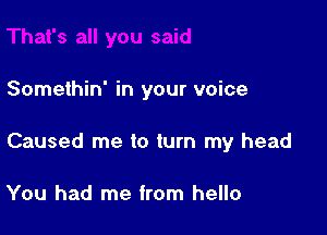 Somethin' in your voice

Caused me to turn my head

You had me from hello