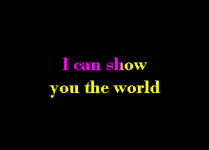 I can show

you the world