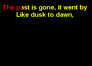 The past is gone, it went by
Like dusk to dawn,