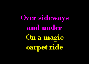 Over sideways

and under

011 a magic
carpet ride