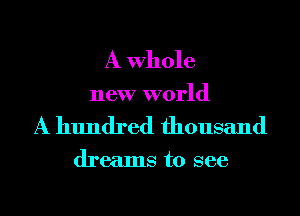 A Whole
new world

A hundred thousand

dreams to see