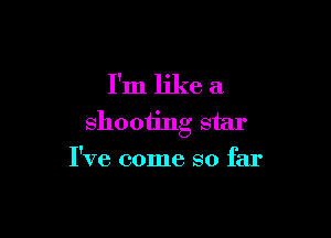 I'm like a

shooting star
I've come so far