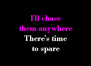 I'll chase

them anywhere

There's time
to spare