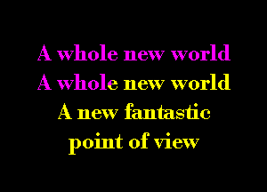 A whole new world
A whole new world
A new fantasiie

point of view
