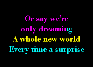 Or say we're
only dreaming
A Whole new world
Every time a surprise
