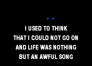 I USED TO THINK
THATI COULD NOT GO ON
AND LIFE WAS NOTHING
BUT AH AWFUL SONG
