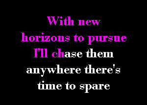 W ith new
horizons t0 plu'sue
I'll chase them
anywhere there's
time to spare