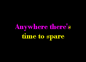 Anywhere there's

time to spare