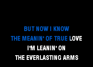 BUT HOW I KNOW
THE MEAHIH' 0F TRUE LOVE
I'M LEAHIH' ON
THE EVERLASTIHG ARMS