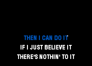 THEN I CAN DO IT
IF I JUST BELIEVE IT
THERE'S NOTHIN' TO IT