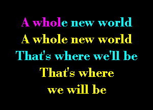 A whole new world

A whole new world

That's where we'll be
That's where
we will be