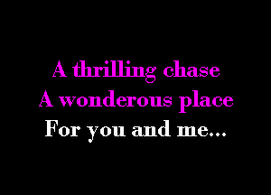 A thrilling chase

A wonderous place
For you and me...