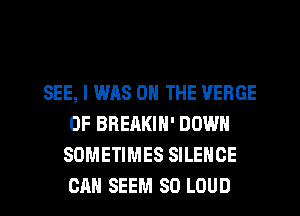 SEE, I WAS ON THE VERGE
0F BREAKIN' DOWN
SOMETIMES SILENCE
CAH SEEM SO LOUD