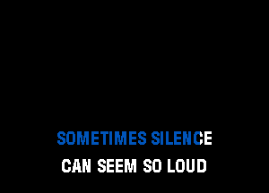 SOMETIMES SILENCE
CAN SEEM SO LOUD