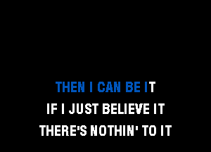 THEN I CAN BE IT
IF I JUST BELIEVE IT
THERE'S NOTHIN' TO IT