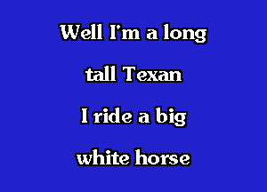 Well I'm a long

tall Texan
I ride a big

white horse