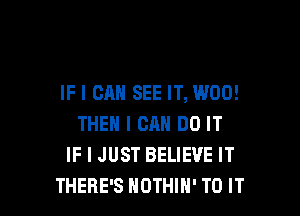 IF I CAN SEE IT, W00!

THEN I CAN DO IT
IF I JUST BELIEVE IT
THERE'S HOTHIN' TO IT