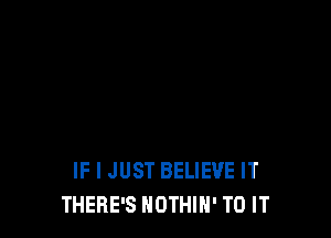 IF I JUST BELIEVE IT
THERE'S NOTHIN' TO IT