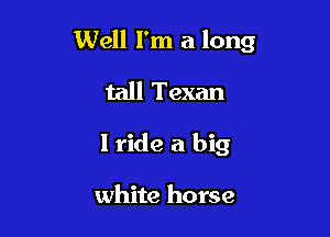 Well I'm a long

tall Texan
I ride a big

white horse