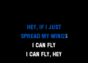 HEY, IF I JUST

SPREAD MY WINGS
I CAN FLY
I CAN FLY, HEY
