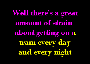 W ell there's a great
amount of strain
about getting on a

train every day

and every night I