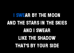 I SWEAR BY THE MOON
AND THE STARS IN THE SKIES
AND I SWEAR
LIKE THE SHADOW
THAT'S BY YOUR SIDE