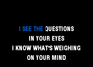 I SEE THE QUESTIONS

IN YOUR EYES
I KNOW WHAT'S WEIGHIHG
ON YOUR MIND