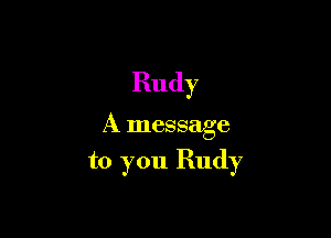 Rudy

A message

to you Rudy