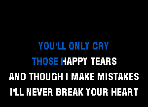 YOU'LL ONLY CRY
THOSE HAPPY TEARS
AND THOUGH I MAKE MISTAKES
I'LL NEVER BREAK YOUR HEART