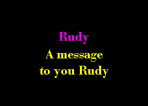 Rudy

A message

to you Rudy