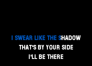 I SWEAR LIKE THE SHADOW
THAT'S BY YOUR SIDE
I'LL BE THERE