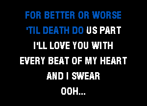 FOR BETTER OR WORSE
'TIL DEATH DO US PART
I'LL LOVE YOU WITH
EVERY BEAT OF MY HEART
AND I SWEAR
00H...